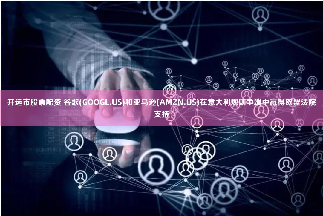 开远市股票配资 谷歌(GOOGL.US)和亚马逊(AMZN.US)在意大利规则争端中赢得欧盟法院支持