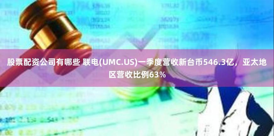 股票配资公司有哪些 联电(UMC.US)一季度营收新台币546.3亿，亚太地区营收比例63%