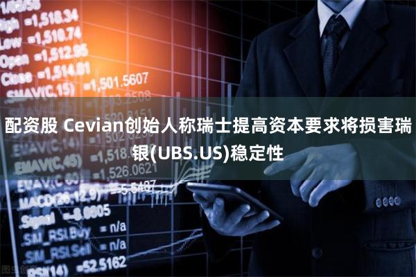 配资股 Cevian创始人称瑞士提高资本要求将损害瑞银(UBS.US)稳定性