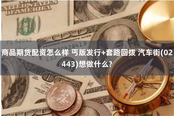 商品期货配资怎么样 丐版发行+套路回拨 汽车街(02443)想做什么?