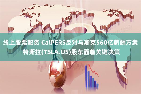 线上股票配资 CalPERS反对马斯克560亿薪酬方案 特斯拉(TSLA.US)股东面临关键决策