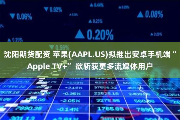 沈阳期货配资 苹果(AAPL.US)拟推出安卓手机端“Apple TV+” 欲斩获更多流媒体用户