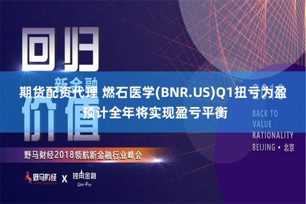 期货配资代理 燃石医学(BNR.US)Q1扭亏为盈 预计全年将实现盈亏平衡