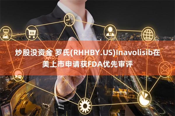 炒股没资金 罗氏(RHHBY.US)Inavolisib在美上市申请获FDA优先审评