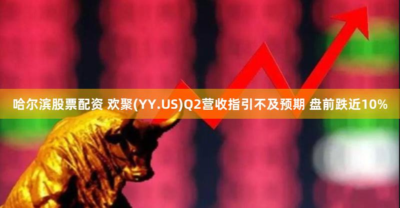 哈尔滨股票配资 欢聚(YY.US)Q2营收指引不及预期 盘前跌近10%