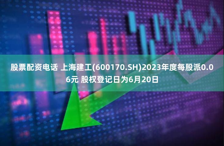 股票配资电话 上海建工(600170.SH)2023年度每股派0.06元 股权登记日为6月20日