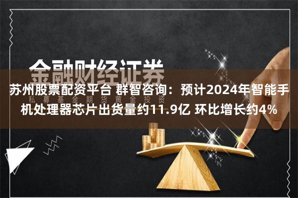 苏州股票配资平台 群智咨询：预计2024年智能手机处理器芯片出货量约11.9亿 环比增长约4%