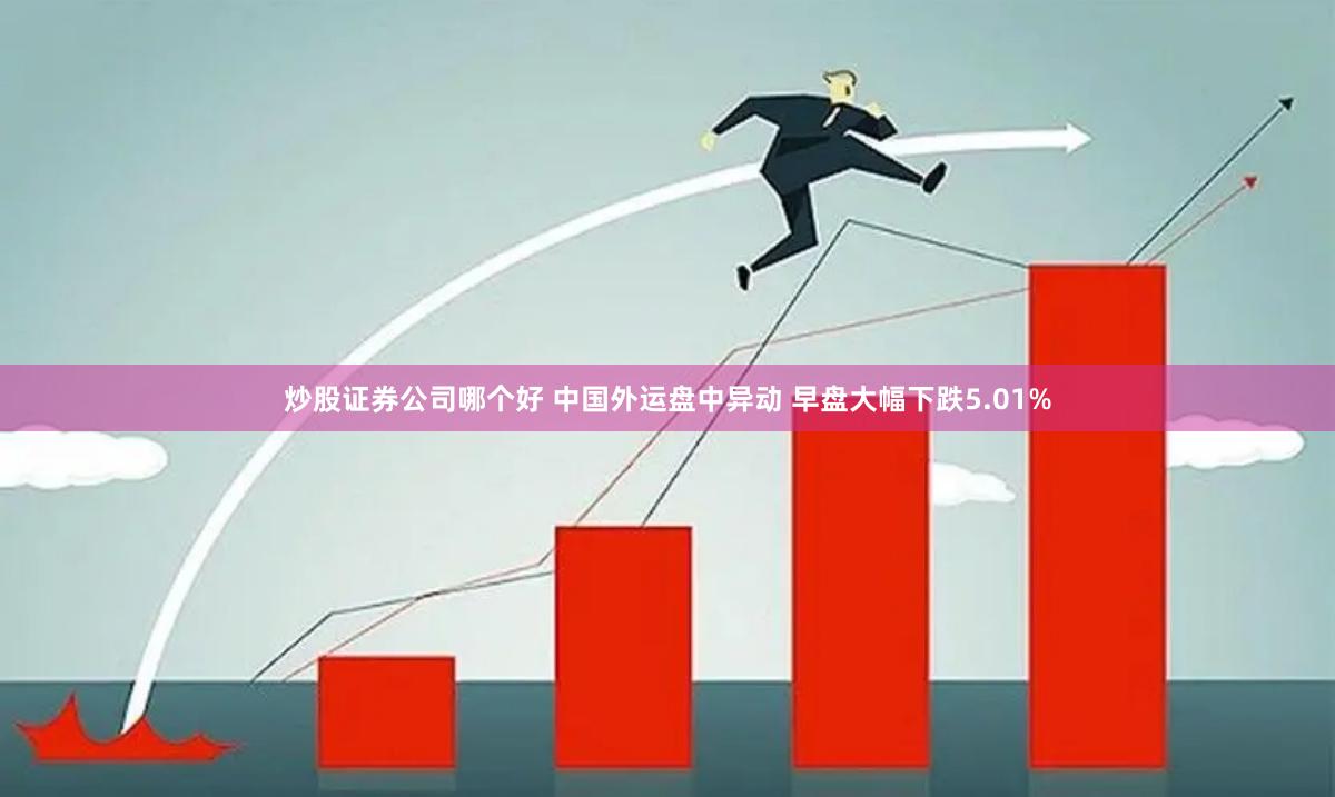 炒股证券公司哪个好 中国外运盘中异动 早盘大幅下跌5.01%