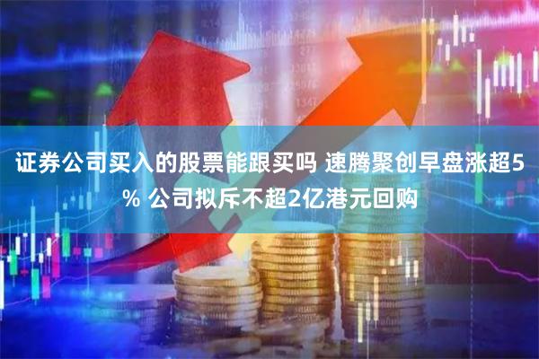 证券公司买入的股票能跟买吗 速腾聚创早盘涨超5% 公司拟斥不超2亿港元回购