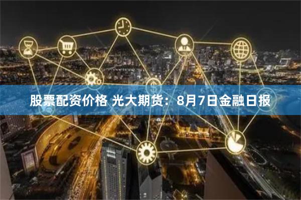 股票配资价格 光大期货：8月7日金融日报