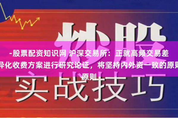 -股票配资知识网 沪深交易所：正就高频交易差异化收费方案进行研究论证，将坚持内外资一致的原则