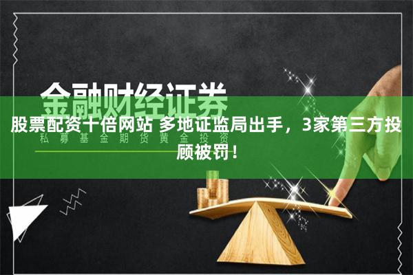 股票配资十倍网站 多地证监局出手，3家第三方投顾被罚！