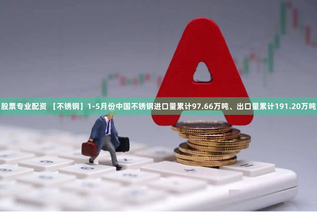 股票专业配资 【不锈钢】1-5月份中国不锈钢进口量累计97.66万吨、出口量累计191.20万吨