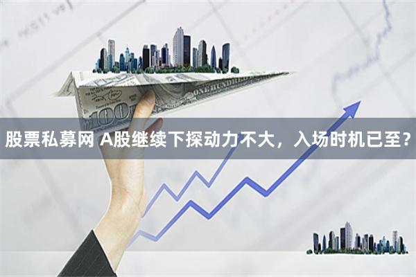 股票私募网 A股继续下探动力不大，入场时机已至？