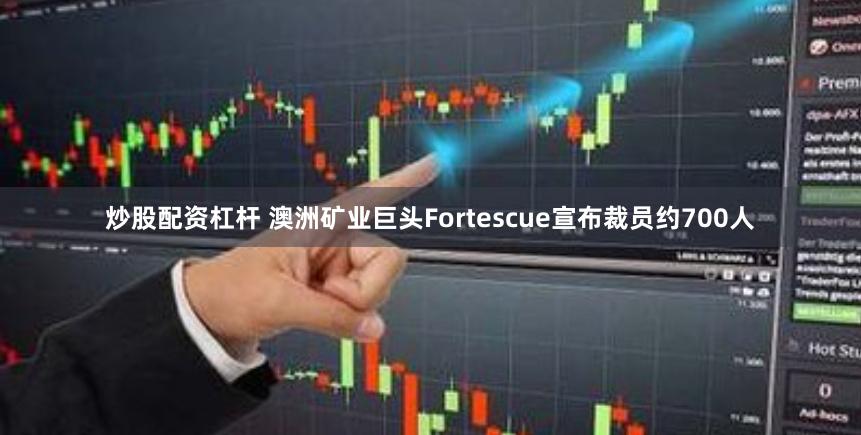 炒股配资杠杆 澳洲矿业巨头Fortescue宣布裁员约700人