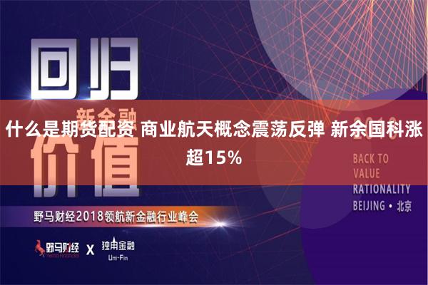 什么是期货配资 商业航天概念震荡反弹 新余国科涨超15%