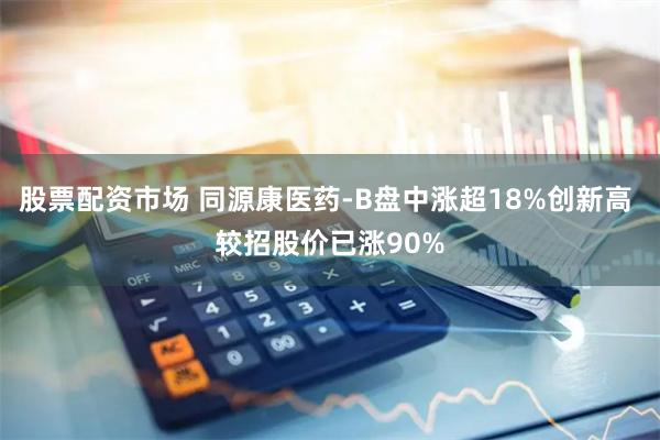 股票配资市场 同源康医药-B盘中涨超18%创新高 较招股价已涨90%