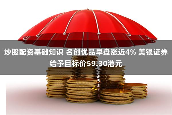 炒股配资基础知识 名创优品早盘涨近4% 美银证券给予目标价59.30港元