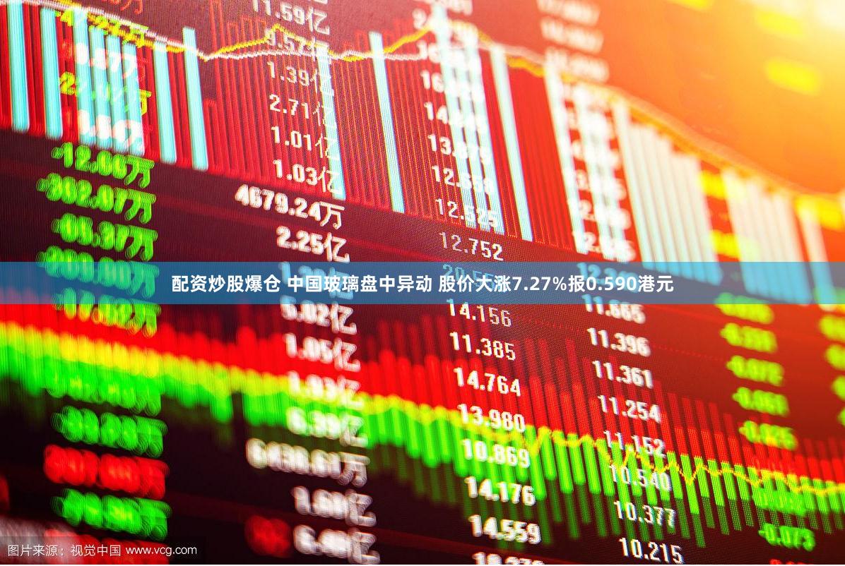 配资炒股爆仓 中国玻璃盘中异动 股价大涨7.27%报0.590港元