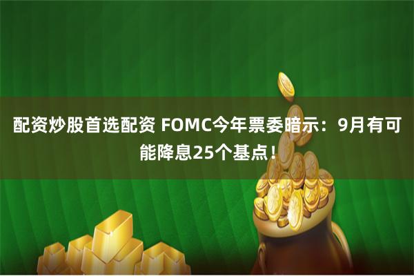 配资炒股首选配资 FOMC今年票委暗示：9月有可能降息25个基点！