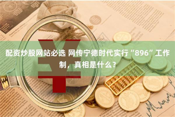 配资炒股网站必选 网传宁德时代实行“896”工作制，真相是什么？