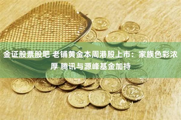 金证股票股吧 老铺黄金本周港股上市：家族色彩浓厚 腾讯与源峰基金加持