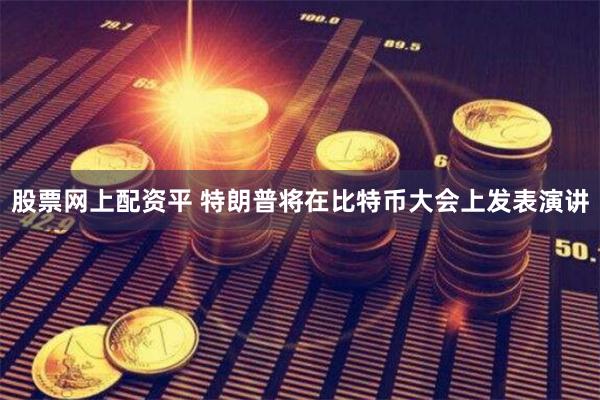 股票网上配资平 特朗普将在比特币大会上发表演讲