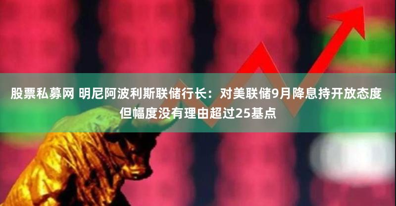 股票私募网 明尼阿波利斯联储行长：对美联储9月降息持开放态度 但幅度没有理由超过25基点