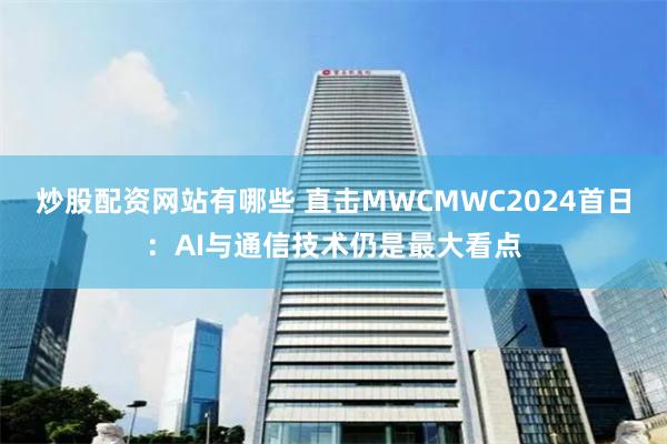 炒股配资网站有哪些 直击MWCMWC2024首日：AI与通信技术仍是最大看点