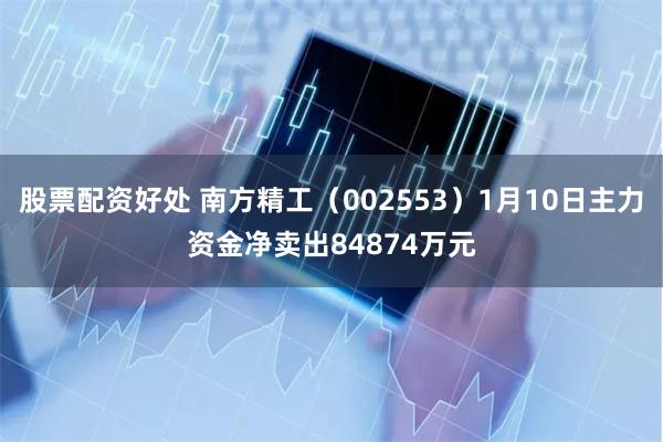 股票配资好处 南方精工（002553）1月10日主力资金净卖出84874万元