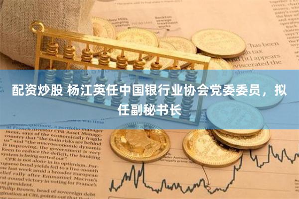 配资炒股 杨江英任中国银行业协会党委委员，拟任副秘书长