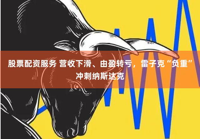 股票配资服务 营收下滑、由盈转亏，雷子克“负重”冲刺纳斯达克