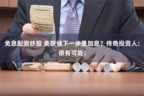 免息配资炒股 美联储下一步是加息？传奇投资人：很有可能！