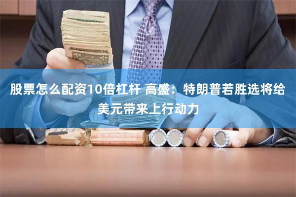 股票怎么配资10倍杠杆 高盛：特朗普若胜选将给美元带来上行动力