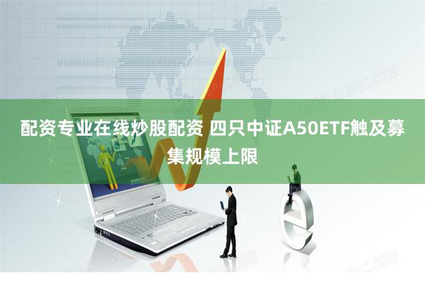 配资专业在线炒股配资 四只中证A50ETF触及募集规模上限