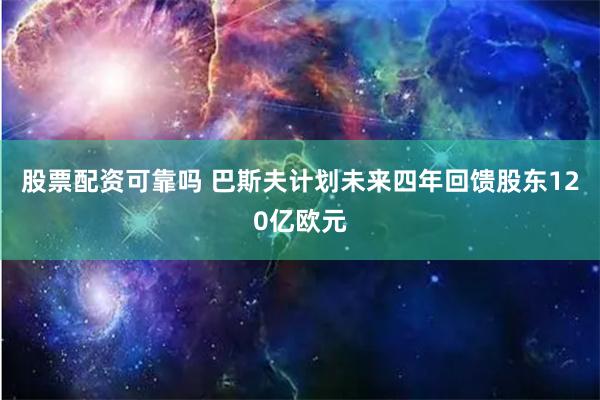 股票配资可靠吗 巴斯夫计划未来四年回馈股东120亿欧元