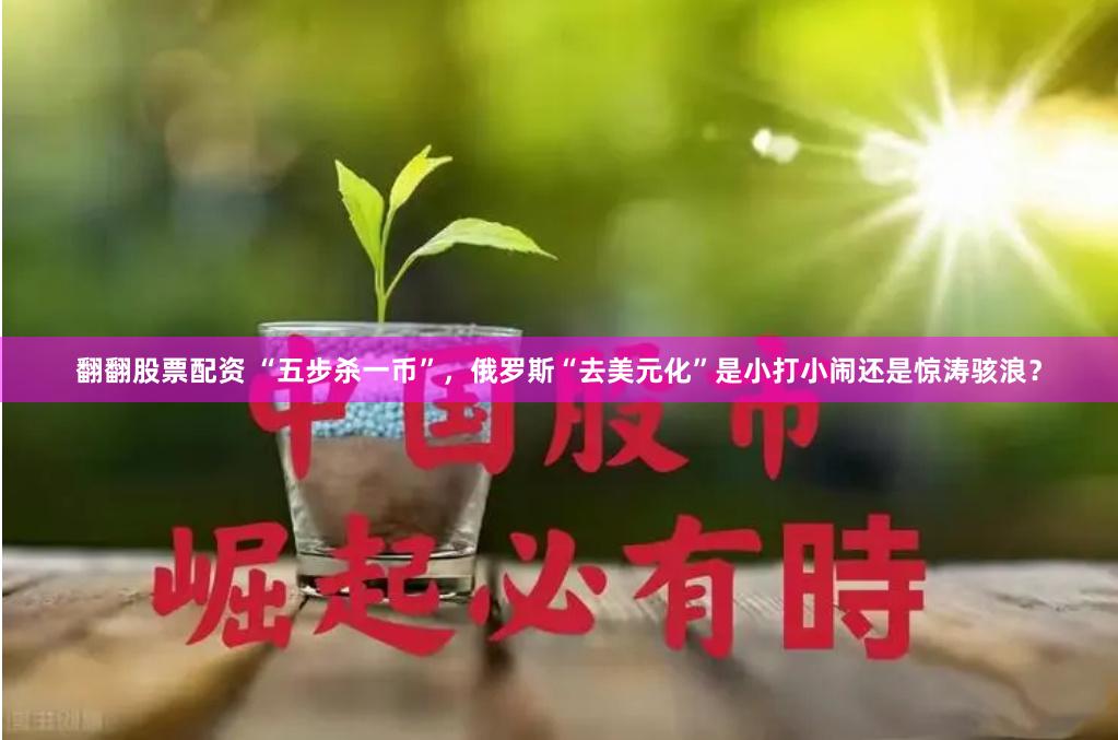 翻翻股票配资 “五步杀一币”，俄罗斯“去美元化”是小打小闹还是惊涛骇浪？