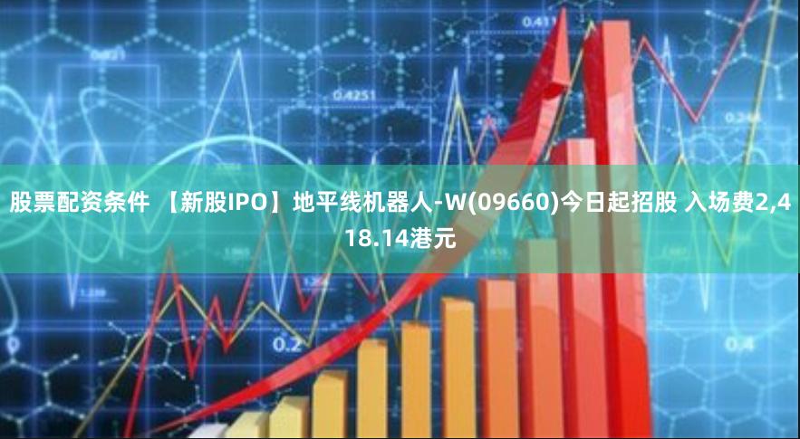 股票配资条件 【新股IPO】地平线机器人-Ｗ(09660)今日起招股 入场费2,418.14港元