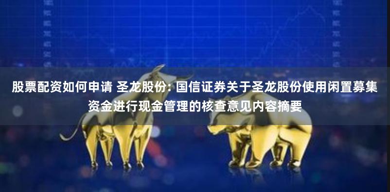 股票配资如何申请 圣龙股份: 国信证券关于圣龙股份使用闲置募集资金进行现金管理的核查意见内容摘要