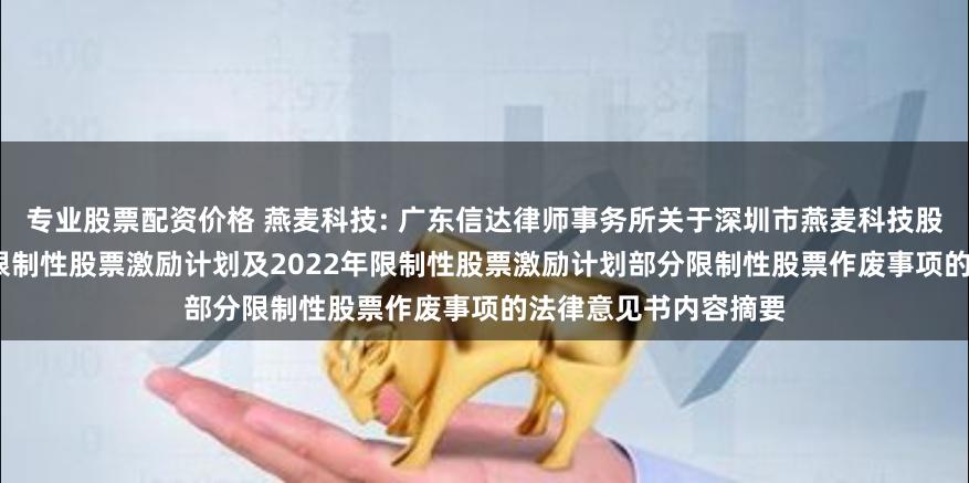 专业股票配资价格 燕麦科技: 广东信达律师事务所关于深圳市燕麦科技股份有限公司2021年限制性股票激励计划及2022年限制性股票激励计划部分限制性股票作废事项的法律意见书内容摘要