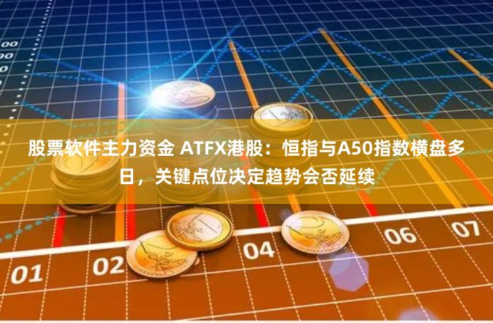 股票软件主力资金 ATFX港股：恒指与A50指数横盘多日，关键点位决定趋势会否延续