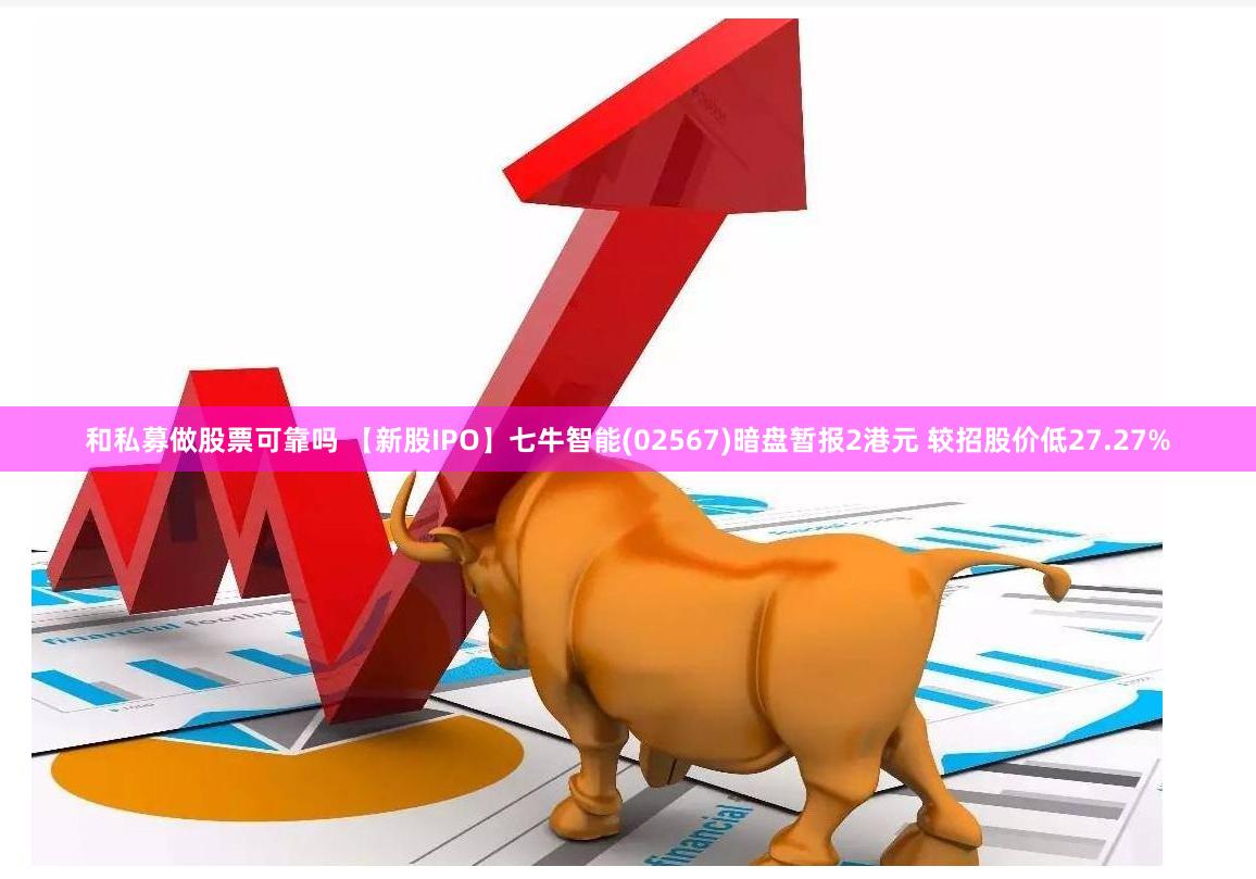 和私募做股票可靠吗 【新股IPO】七牛智能(02567)暗盘暂报2港元 较招股价低27.27%