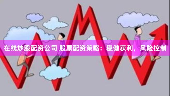 在线炒股配资公司 股票配资策略：稳健获利，风险控制