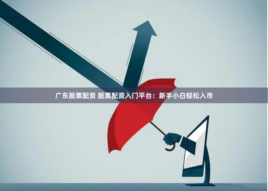 广东股票配资 股票配资入门平台：新手小白轻松入市