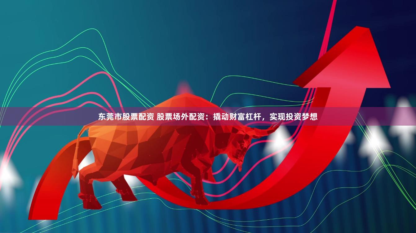 东莞市股票配资 股票场外配资：撬动财富杠杆，实现投资梦想