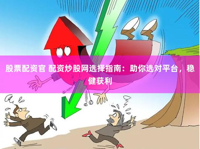 股票配资官 配资炒股网选择指南：助你选对平台，稳健获利