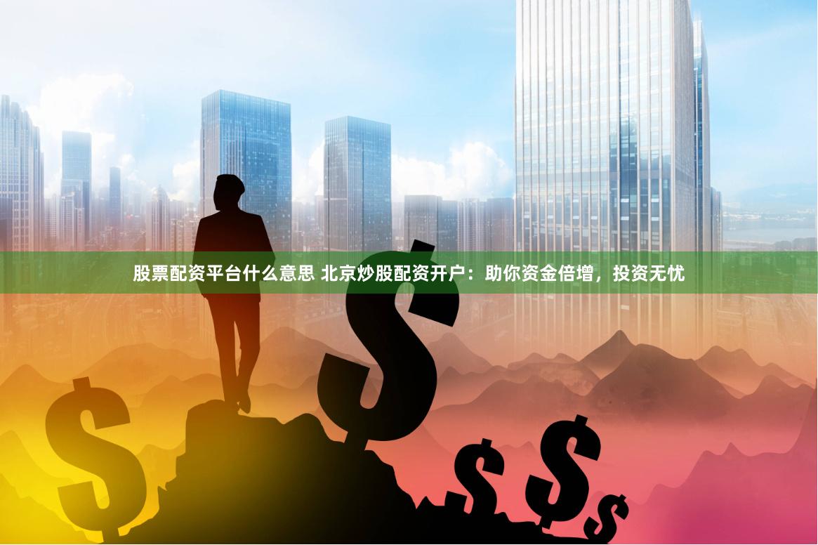 股票配资平台什么意思 北京炒股配资开户：助你资金倍增，投资无忧