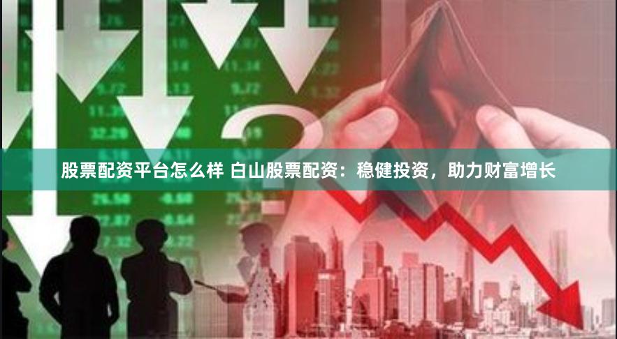股票配资平台怎么样 白山股票配资：稳健投资，助力财富增长