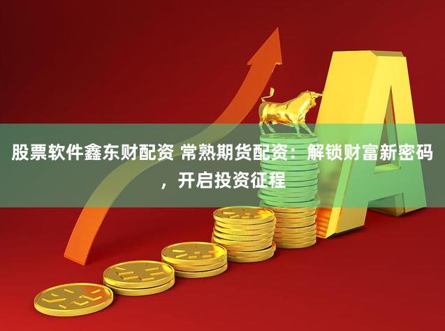股票软件鑫东财配资 常熟期货配资：解锁财富新密码，开启投资征程