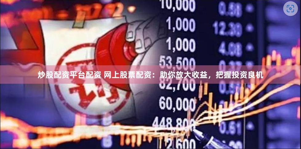 炒股配资平台配资 网上股票配资：助你放大收益，把握投资良机